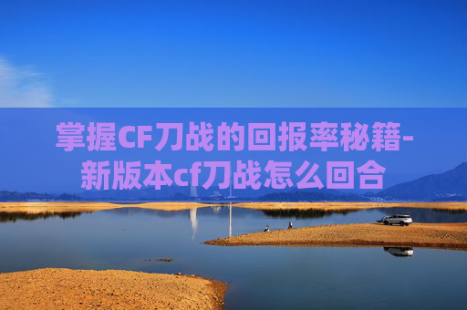 掌握CF刀战的回报率秘籍-新版本cf刀战怎么回合 掌握CF刀战的回报率秘籍-新版本cf刀战怎么回合