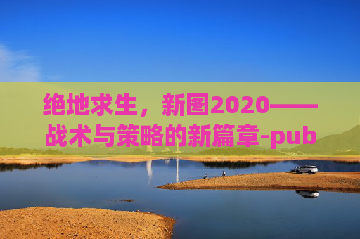 绝地求生,新图2020——战术与策略的新篇章-pubg新图钥匙在那边找开门 绝地求生,新图2020——战术与策略的新篇章-pubg新图钥匙在那边找开门