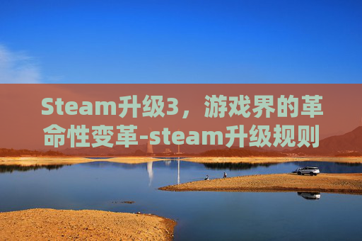 Steam升级3,游戏界的革命性变革-steam升级规则 Steam升级3,游戏界的革命性变革-steam升级规则