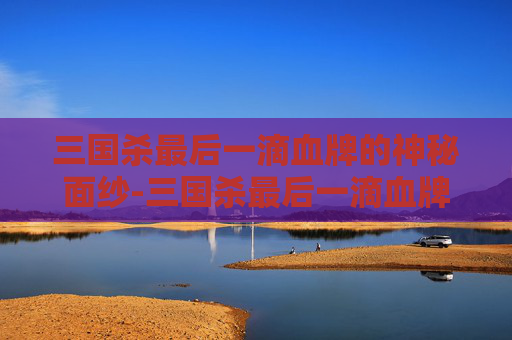 三国杀最后一滴血牌的神秘面纱-三国杀最后一滴血牌叫什么名字 三国杀最后一滴血牌的神秘面纱-三国杀最后一滴血牌叫什么名字