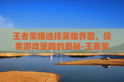 王者荣耀选择英雄界面，探索游戏策略的奥秘-王者荣耀选择英雄界面变成海报