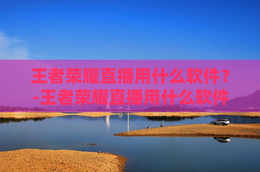 王者荣耀直播用什么软件？-王者荣耀直播用什么软件好