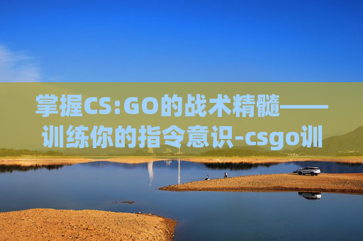 掌握CS:GO的战术精髓——训练你的指令意识-csgo训练常用指令 掌握CS:GO的战术精髓——训练你的指令意识-csgo训练常用指令