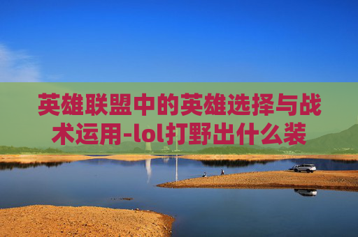 英雄联盟中的英雄选择与战术运用-lol打野出什么装