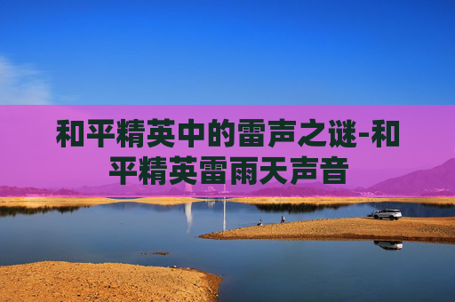 和平精英中的雷声之谜-和平精英雷雨天声音