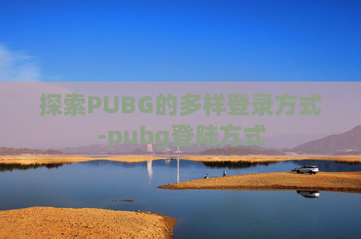 探索PUBG的多样登录方式-pubg登陆方式 探索PUBG的多样登录方式-pubg登陆方式