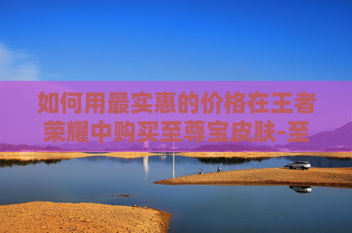 如何用最实惠的价格在王者荣耀中购买至尊宝皮肤-至尊宝怎么买便宜王者荣耀皮肤 如何用最实惠的价格在王者荣耀中购买至尊宝皮肤-至尊宝怎么买便宜王者荣耀皮肤