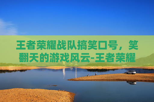 王者荣耀战队搞笑口号,笑翻天的游戏风云-王者荣耀战队搞笑口号大全 王者荣耀战队搞笑口号,笑翻天的游戏风云-王者荣耀战队搞笑口号大全