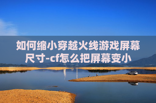 如何缩小穿越火线游戏屏幕尺寸-cf怎么把屏幕变小 如何缩小穿越火线游戏屏幕尺寸-cf怎么把屏幕变小