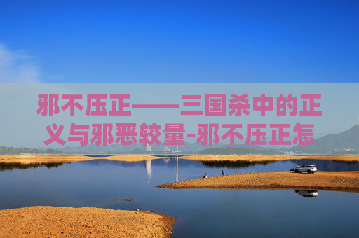 邪不压正——三国杀中的正义与邪恶较量-邪不压正怎么样