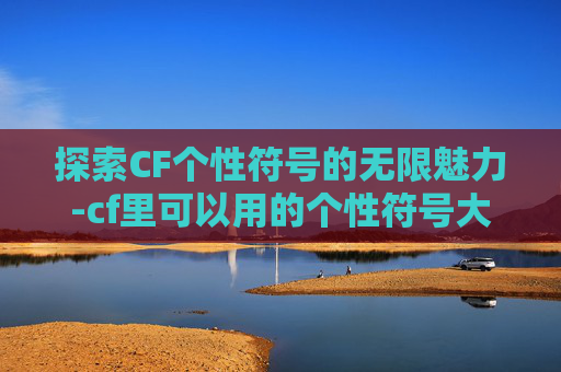 探索CF个性符号的无限魅力-cf里可以用的个性符号大全