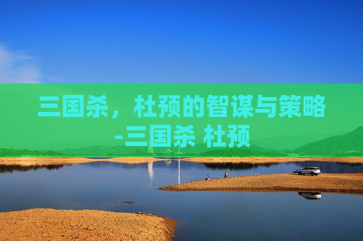 三国杀,杜预的智谋与策略-三国杀 杜预 三国杀,杜预的智谋与策略-三国杀 杜预
