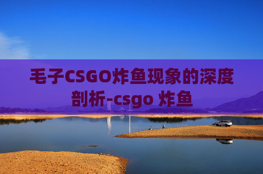 毛子CSGO炸鱼现象的深度剖析-csgo 炸鱼 毛子CSGO炸鱼现象的深度剖析-csgo 炸鱼
