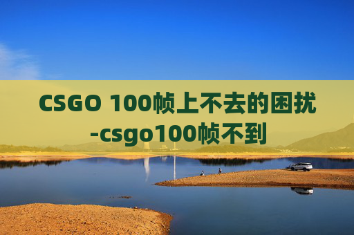 CSGO 100帧上不去的困扰-csgo100帧不到 CSGO 100帧上不去的困扰-csgo100帧不到