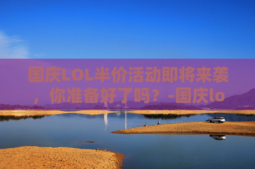国庆LOL半价活动即将来袭,你准备好了吗?-国庆lol半价啥时候出的 国庆LOL半价活动即将来袭,你准备好了吗?-国庆lol半价啥时候出的