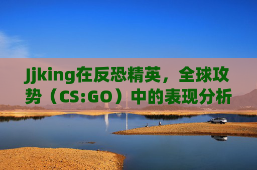 Jjking在反恐精英,全球攻势(CS:GO)中的表现分析-csgo打竞技有什么用 Jjking在反恐精英,全球攻势(CS:GO)中的表现分析-csgo打竞技有什么用