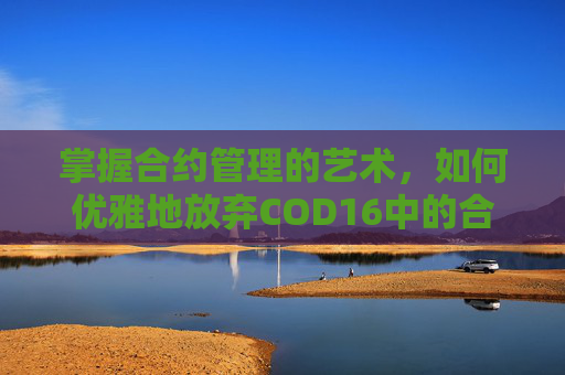 掌握合约管理的艺术，如何优雅地放弃COD16中的合约-cod16怎么取消合约