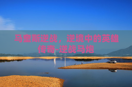 马奎斯逆战,逆境中的英雄传奇-逆战马炮 马奎斯逆战,逆境中的英雄传奇-逆战马炮
