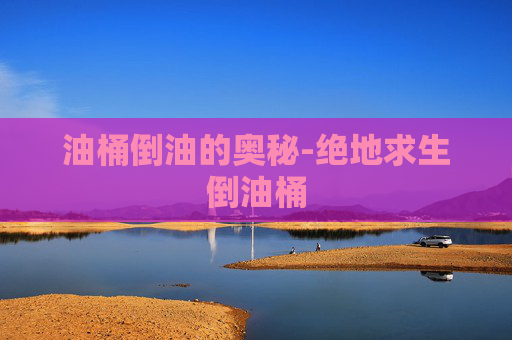 油桶倒油的奥秘-绝地求生倒油桶 油桶倒油的奥秘-绝地求生倒油桶