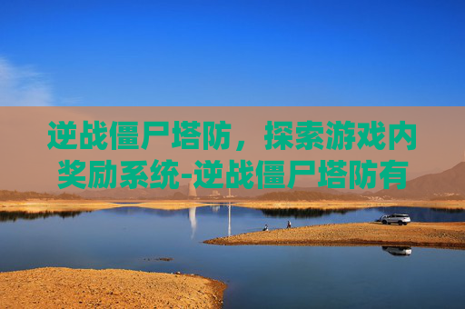 逆战僵尸塔防，探索游戏内奖励系统-逆战僵尸塔防有什么奖励吗