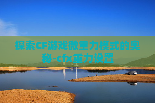 探索CF游戏微重力模式的奥秘-cfx重力设置 探索CF游戏微重力模式的奥秘-cfx重力设置