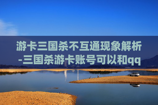 游卡三国杀不互通现象解析-三国杀游卡账号可以和qq的玩吗 游卡三国杀不互通现象解析-三国杀游卡账号可以和qq的玩吗