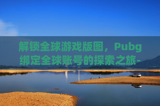 解锁全球游戏版图，Pubg绑定全球账号的探索之旅-pubg全球账号无法绑定
