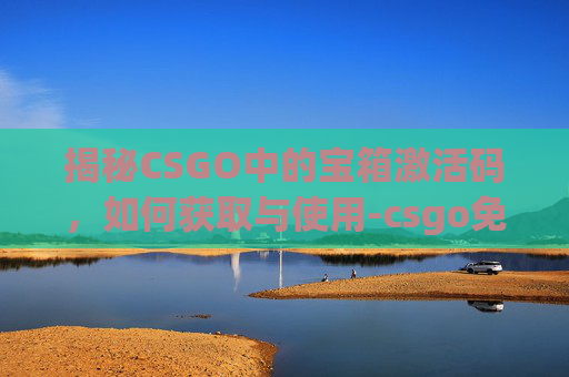 揭秘CSGO中的宝箱激活码,如何获取与使用-csgo免费宝箱 揭秘CSGO中的宝箱激活码,如何获取与使用-csgo免费宝箱
