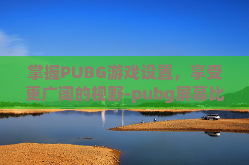 掌握PUBG游戏设置，享受更广阔的视野-pubg屏幕比例怎么调