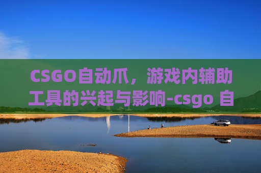 CSGO自动爪,游戏内辅助工具的兴起与影响-csgo 自动哥 CSGO自动爪,游戏内辅助工具的兴起与影响-csgo 自动哥