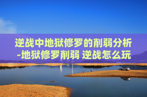逆战中地狱修罗的削弱分析-地狱修罗削弱 逆战怎么玩 逆战中地狱修罗的削弱分析-地狱修罗削弱 逆战怎么玩