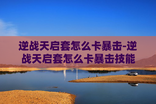 逆战天启套怎么卡暴击-逆战天启套怎么卡暴击技能 逆战天启套怎么卡暴击-逆战天启套怎么卡暴击技能