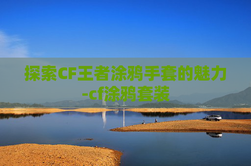 探索CF王者涂鸦手套的魅力-cf涂鸦套装 探索CF王者涂鸦手套的魅力-cf涂鸦套装