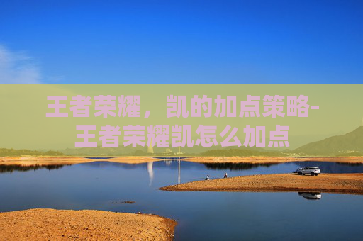 王者荣耀，凯的加点策略-王者荣耀凯怎么加点