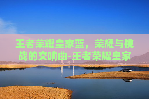 王者荣耀皇家蓝,荣耀与挑战的交响曲-王者荣耀皇家蓝图怎么用 王者荣耀皇家蓝,荣耀与挑战的交响曲-王者荣耀皇家蓝图怎么用