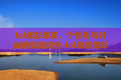 lol炫彩单买,个性化与时尚的完美结合-lol单买炫彩2020 lol炫彩单买,个性化与时尚的完美结合-lol单买炫彩2020