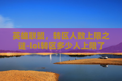 英雄联盟,转区人数上限之谜-lol转区多少人上限了 英雄联盟,转区人数上限之谜-lol转区多少人上限了