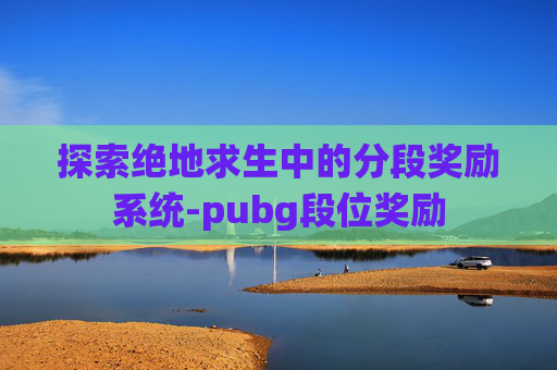 探索绝地求生中的分段奖励系统-pubg段位奖励 探索绝地求生中的分段奖励系统-pubg段位奖励