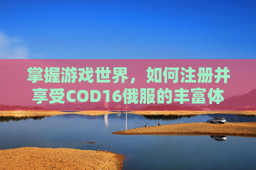 掌握游戏世界，如何注册并享受COD16俄服的丰富体验-cod16怎么注册俄区