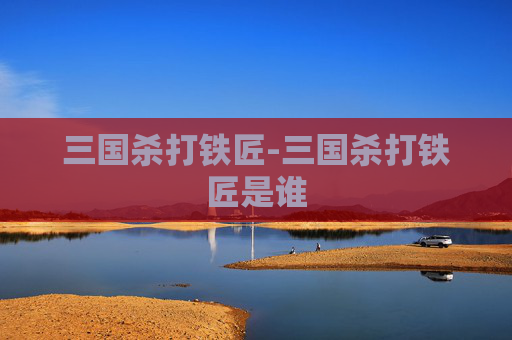 三国杀打铁匠-三国杀打铁匠是谁 三国杀打铁匠-三国杀打铁匠是谁