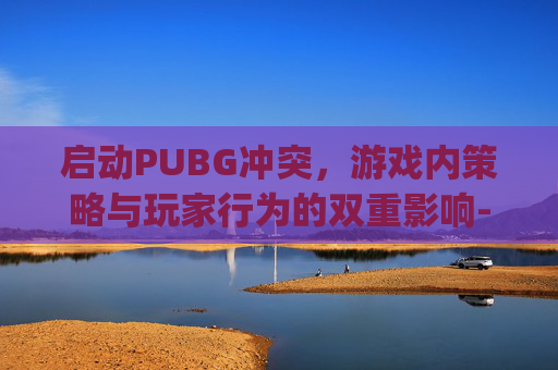 启动PUBG冲突,游戏内策略与玩家行为的双重影响-启动pubg时发生错误 启动PUBG冲突,游戏内策略与玩家行为的双重影响-启动pubg时发生错误