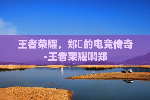 王者荣耀,郑垚的电竞传奇-王者荣耀啊郑 王者荣耀,郑垚的电竞传奇-王者荣耀啊郑
