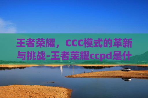 王者荣耀,CCC模式的革新与挑战-王者荣耀ccpd是什么意思 王者荣耀,CCC模式的革新与挑战-王者荣耀ccpd是什么意思