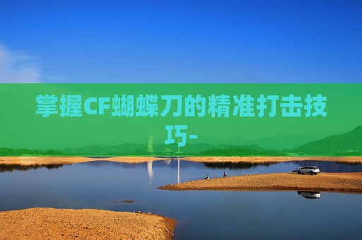 掌握CF蝴蝶刀的精准打击技巧- 掌握CF蝴蝶刀的精准打击技巧-