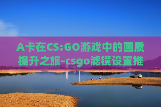 A卡在CS:GO游戏中的画质提升之旅-csgo滤镜设置推荐a卡 A卡在CS:GO游戏中的画质提升之旅-csgo滤镜设置推荐a卡