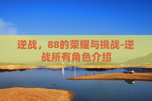 逆战,88的荣耀与挑战-逆战所有角色介绍 逆战,88的荣耀与挑战-逆战所有角色介绍