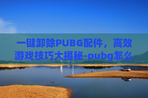 一键卸除PUBG配件,高效游戏技巧大揭秘-pubg怎么一键卸配件 按alt没用啊 一键卸除PUBG配件,高效游戏技巧大揭秘-pubg怎么一键卸配件 按alt没用啊