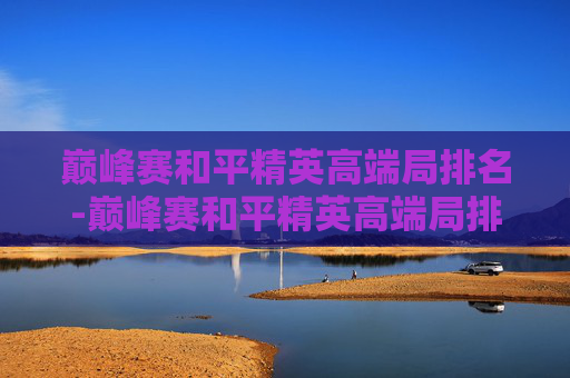 巅峰赛和平精英高端局排名-巅峰赛和平精英高端局排名一样吗 巅峰赛和平精英高端局排名-巅峰赛和平精英高端局排名一样吗