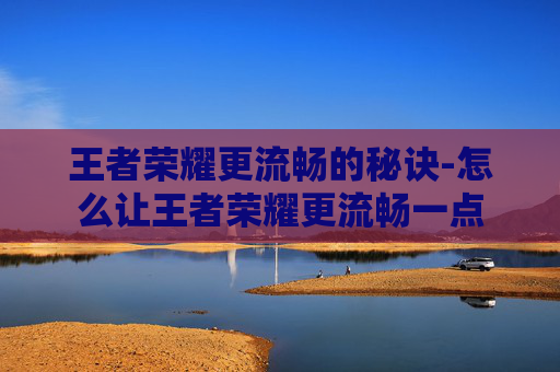 王者荣耀更流畅的秘诀-怎么让王者荣耀更流畅一点 王者荣耀更流畅的秘诀-怎么让王者荣耀更流畅一点