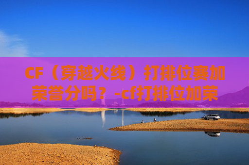 CF(穿越火线)打排位赛加荣誉分吗?-cf打排位加荣誉点吗 CF(穿越火线)打排位赛加荣誉分吗?-cf打排位加荣誉点吗